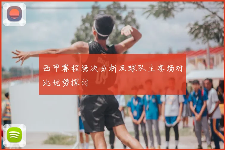 西甲赛程场次分析及球队主客场对比优势探讨
