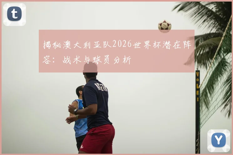 揭秘澳大利亚队2026世界杯潜在阵容:战术与球员分析
