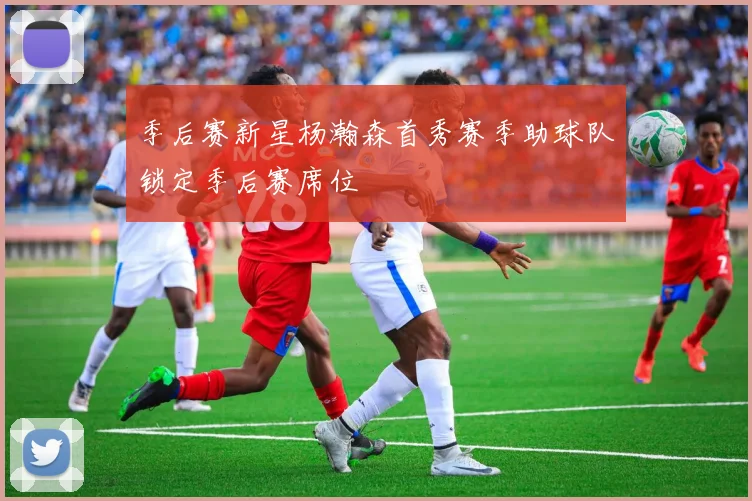 季后赛新星杨瀚森首秀赛季助球队锁定季后赛席位