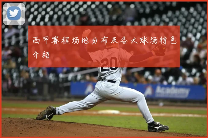 西甲赛程场地分布及各大球场特色介绍