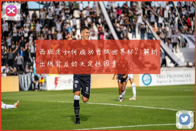 西班牙如何成功晋级世界杯？解析出线背后的决定性因素