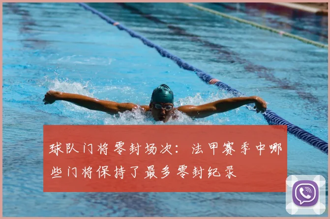 球队门将零封场次：法甲赛季中哪些门将保持了最多零封纪录