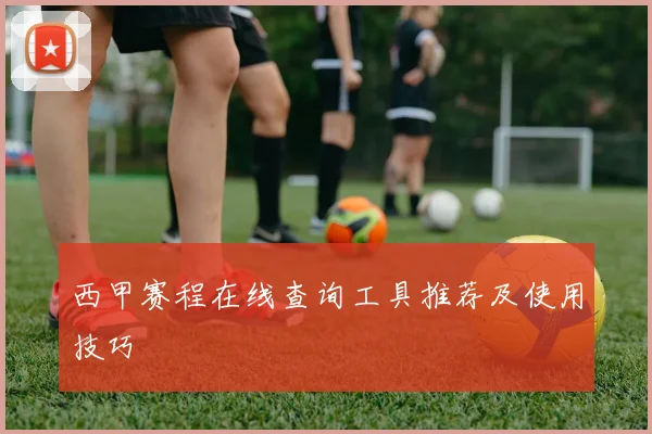 西甲赛程在线查询工具推荐及使用技巧